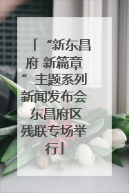 “新东昌府 新篇章”主题系列新闻发布会 东昌府区残联专场举行